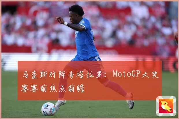 马奎斯对阵夸塔拉罗：MotoGP大奖赛赛前焦点前瞻
