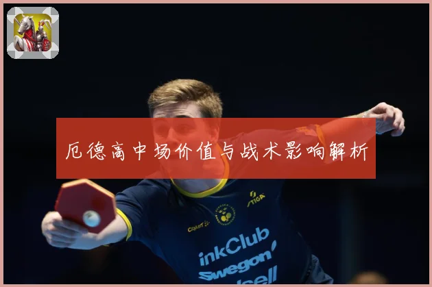 厄德高中场价值与战术影响解析