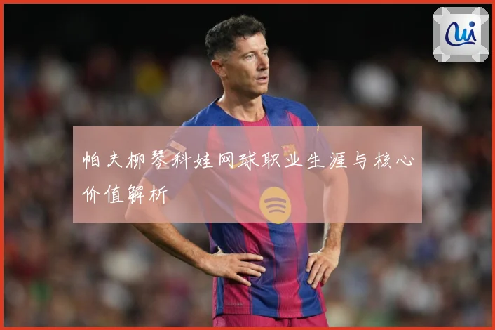 帕夫柳琴科娃网球职业生涯与核心价值解析