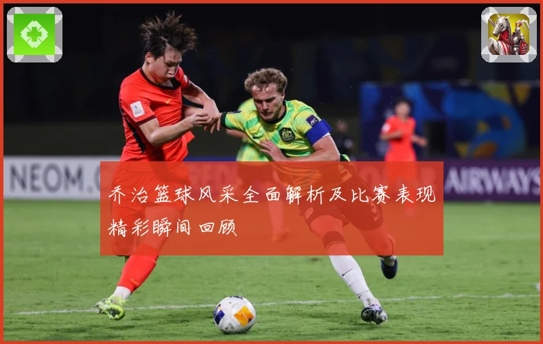 乔治篮球风采全面解析及比赛表现精彩瞬间回顾