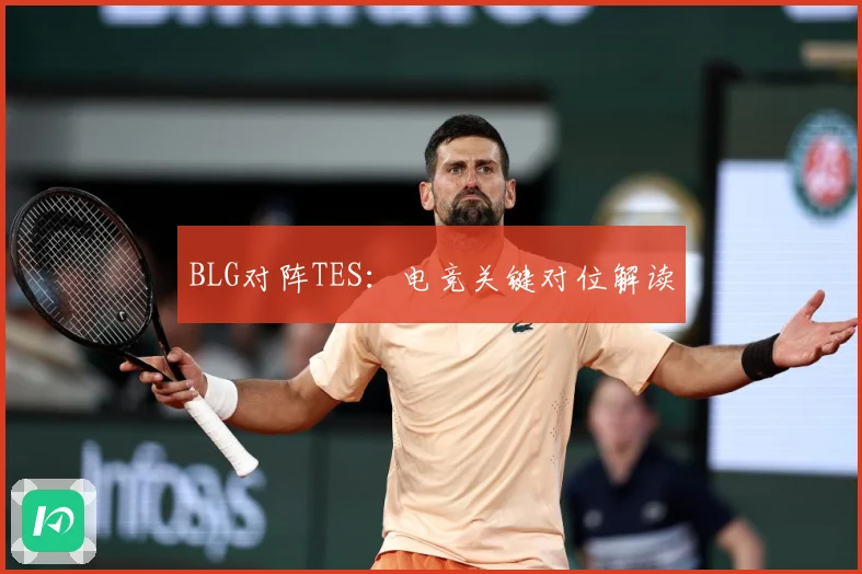 BLG对阵TES：电竞关键对位解读