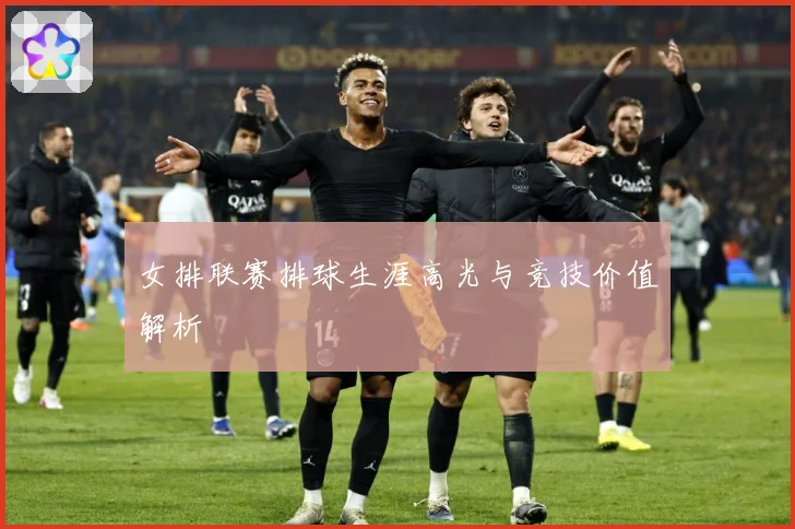 女排联赛排球生涯高光与竞技价值解析