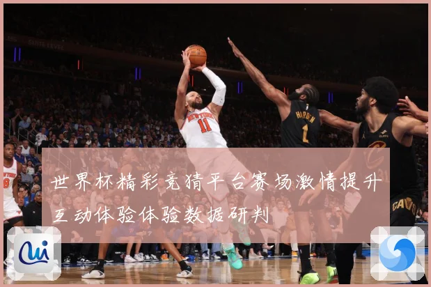 世界杯精彩竞猜平台赛场激情提升互动体验体验数据研判