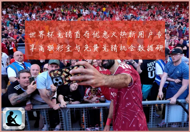 世界杯竞猜首存优惠火热新用户专享高额彩金与免费竞猜机会数据研判
