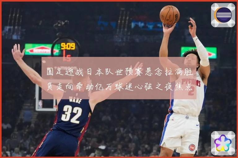 国足迎战日本队世预赛悬念拉满胜负走向牵动亿万球迷心弦之夜焦点