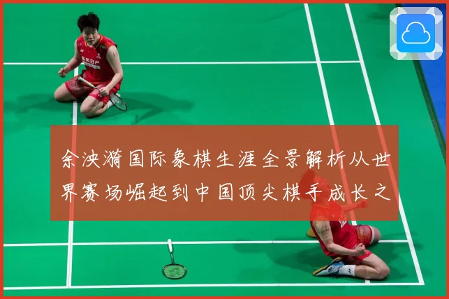 余泱漪国际象棋生涯全景解析从世界赛场崛起到中国顶尖棋手成长之路