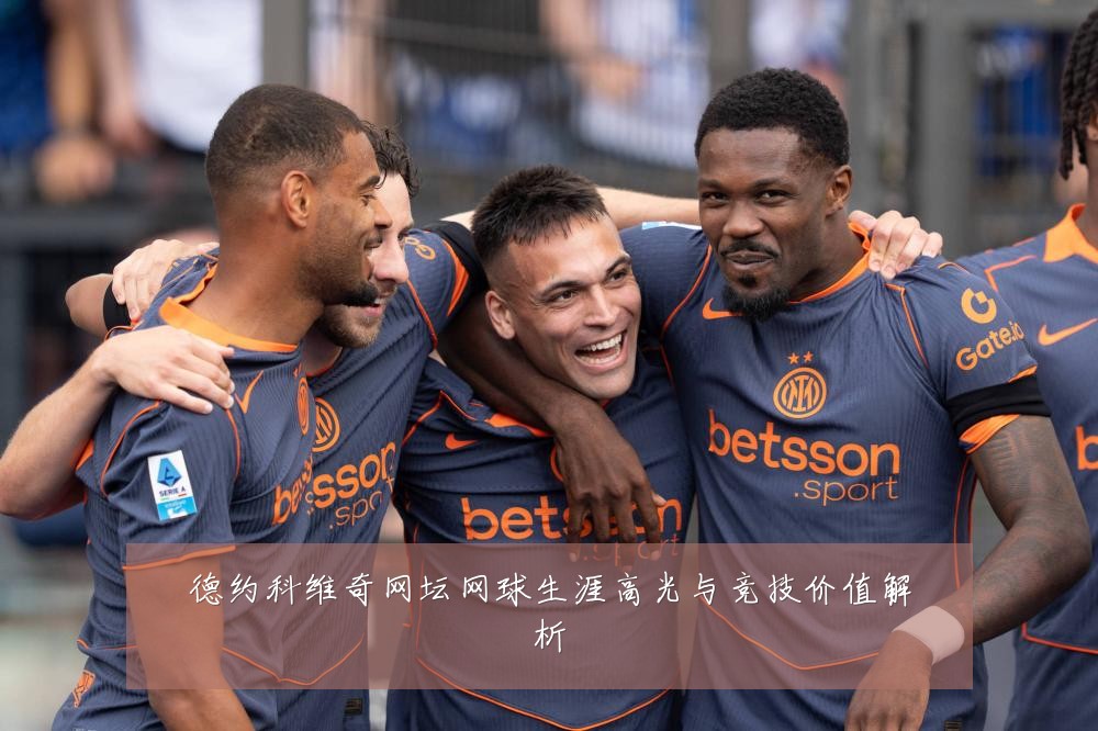 德约科维奇网坛网球生涯高光与竞技价值解析