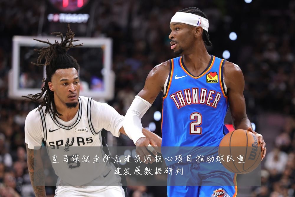 皇马谋划全新无建筑师核心项目推动球队重建发展数据研判