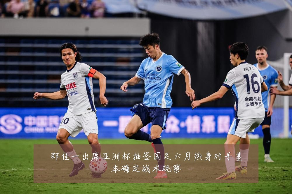 邵佳一出席亚洲杯抽签国足六月热身对手基本确定战术观察
