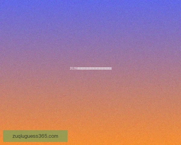 2026年世界杯赛事预测：各队表现分析与冠军争夺战前瞻