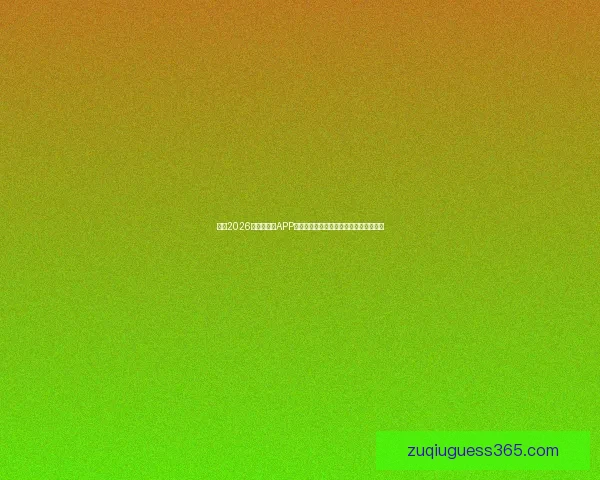 推荐2026世界杯竞猜APP合集:畅享极速预测与精彩赛事互动体验 推荐2026世界杯竞猜APP合集:畅享极速预测与精彩赛事互动体验